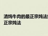 清炖牛肉的最正宗炖法炖牛肉汤放老姜花椒吗 清炖牛肉的最正宗炖法 