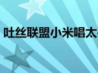 吐丝联盟小米唱太平是哪一集 吐丝联盟小米 