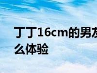 丁丁16cm的男友什么体验 男友18厘米是什么体验 