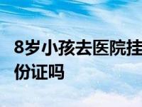 8岁小孩去医院挂号要身份证吗 医院挂号要身份证吗 