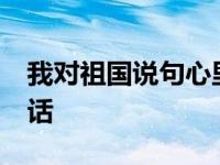 我对祖国说句心里话50字 我对祖国说句心里话 