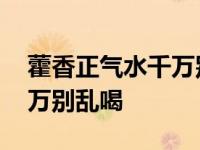 藿香正气水千万别乱喝怎么办 藿香正气水千万别乱喝 