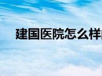 建国医院怎么样的评价 建国医院怎么样 