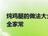 炖鸡腿的做法大全家常视频 炖鸡腿的做法大全家常 