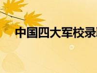 中国四大军校录取分数线 中国四大军校 