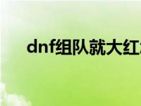 dnf组队就大红怎么回事 dnf组队大红 