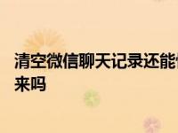 清空微信聊天记录还能恢复吗 清空的微信聊天记录还能找回来吗 