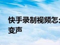 快手录制视频怎么变声音 快手录制视频怎么变声 