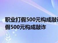 职业打假500元构成敲诈从知假买假到故意引诱卖假 职业打假500元构成敲诈 