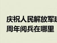 庆祝人民解放军建军90周年阅兵在哪举行 90周年阅兵在哪里 