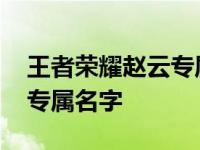 王者荣耀赵云专属名字叫什么 王者荣耀赵云专属名字 