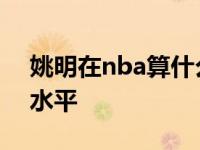 姚明在nba算什么水平了 姚明在nba算什么水平 