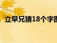 立早兄猜18个字图片 立早兄能猜出几个字 