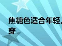 焦糖色适合年轻人穿吗 焦糖色适合什么年龄穿 