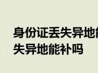 身份证丢失异地能补吗没有户口本 身份证丢失异地能补吗 