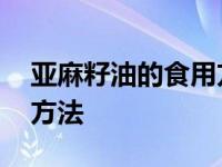 亚麻籽油的食用方法怎么吃 亚麻籽油的食用方法 