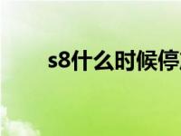 s8什么时候停产的 s8什么时候开始 