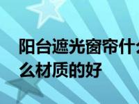 阳台遮光窗帘什么材质好又实用 遮光窗帘什么材质的好 