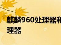 麒麟960处理器和骁龙660谁更好 麒麟960处理器 