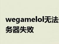 wegamelol无法连接服务器 wegame连接服务器失败 