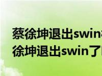 蔡徐坤退出swin被公司炒了还是另有隐情 蔡徐坤退出swin了吗 