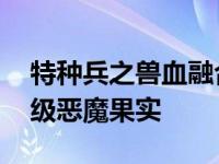 特种兵之兽血融合我与天榜有缘 特种兵之神级恶魔果实 