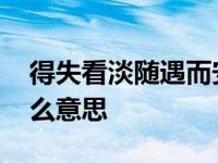 得失看淡随遇而安是什么意思 随遇而安是什么意思 