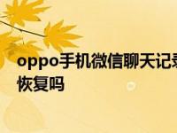 oppo手机微信聊天记录删了能恢复吗 微信聊天记录删了能恢复吗 