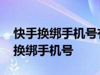 快手换绑手机号有风险多久能恢复 快手申诉换绑手机号 