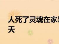 人死了灵魂在家呆几天 人死了灵魂在家待几天 