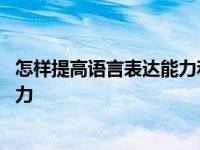 怎样提高语言表达能力和逻辑思维能力 怎样提高语言表达能力 