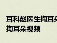 耳科赵医生掏耳朵视频大全2020 耳科赵医生掏耳朵视频 