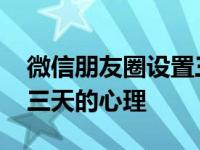 微信朋友圈设置三天可见的心理 朋友圈设置三天的心理 