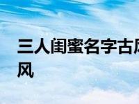 三人闺蜜名字古风字6到7字 三人闺蜜名字古风 