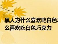 黑人为什么喜欢吃白色巧克力脑筋急转弯打一生肖 黑人为什么喜欢吃白色巧克力 