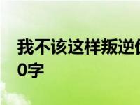 我不该这样叛逆优秀作文 我不该这样叛逆600字 