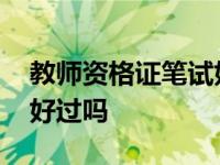 教师资格证笔试好过吗知乎 教师资格证笔试好过吗 