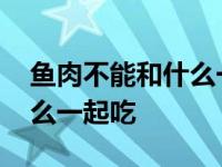 鱼肉不能和什么一起吃知道了 鱼肉不能和什么一起吃 