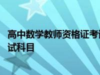 高中数学教师资格证考试科目三内容 高中数学教师资格证考试科目 