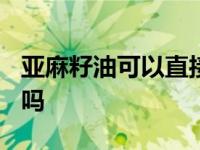 亚麻籽油可以直接喝吗? 亚麻籽油可以直接喝吗 