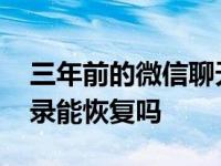 三年前的微信聊天记录能恢复吗 微信聊天记录能恢复吗 