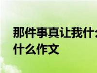 那件事真让我什么作文四百字 那件事真让我什么作文 