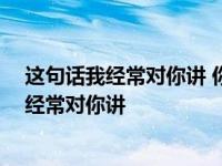 这句话我经常对你讲 你像嘴巴的一块糖是什么歌 这句话我经常对你讲 