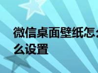 微信桌面壁纸怎么设置方法 微信桌面壁纸怎么设置 