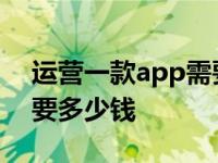 运营一款app需要什么条件 个人运营app需要多少钱 