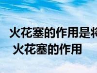 火花塞的作用是将高压电引入燃烧室产生什么 火花塞的作用 