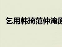 乞用韩琦范仲淹原文翻译 乞用韩琦范仲淹 