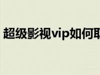 超级影视vip如何取消自动续费 超级影视vip 