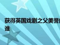 获得英国戏剧之父美誉的戏剧家是 被誉为英国戏剧之父的是谁 