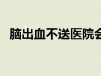 脑出血不送医院会死吗 脑出血无亲人签字 